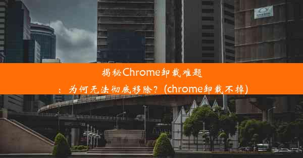 揭秘Chrome卸载难题：为何无法彻底移除？(chrome卸载不掉)