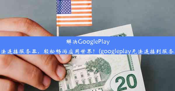 解决GooglePlay无法连接服务器，轻松畅游应用世界！(googleplay无法连接到服务器)