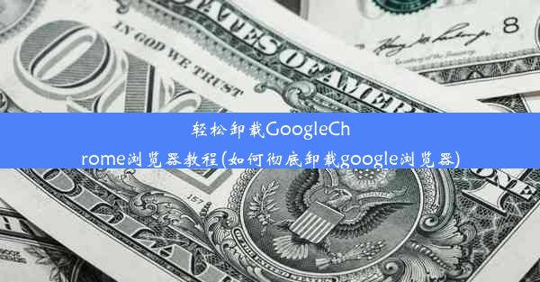 轻松卸载GoogleChrome浏览器教程(如何彻底卸载google浏览器)