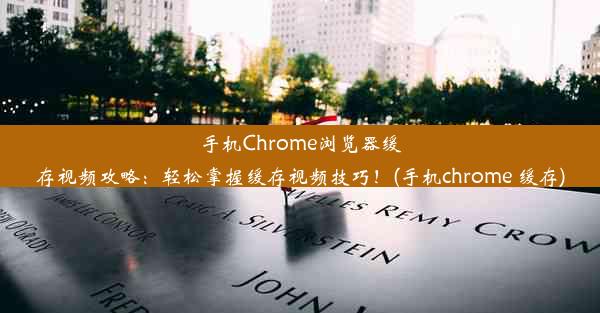 手机Chrome浏览器缓存视频攻略：轻松掌握缓存视频技巧！(手机chrome 缓存)