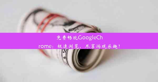 免费畅玩GoogleChrome：极速浏览，尽享游戏乐趣！