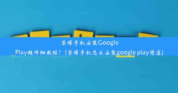 荣耀手机安装GooglePlay超详细教程！(荣耀手机怎么安装google play商店)