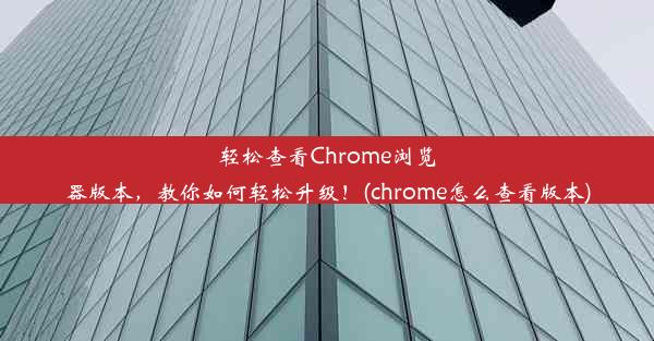 轻松查看Chrome浏览器版本，教你如何轻松升级！(chrome怎么查看版本)