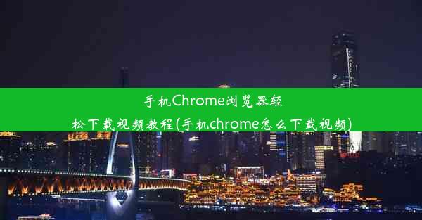 手机Chrome浏览器轻松下载视频教程(手机chrome怎么下载视频)