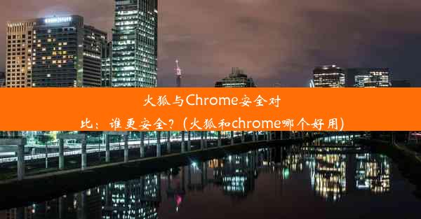 火狐与Chrome安全对比：谁更安全？(火狐和chrome哪个好用)