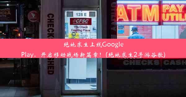 绝地求生上线GooglePlay，开启移动战场新篇章！(绝地求生2手游谷歌)