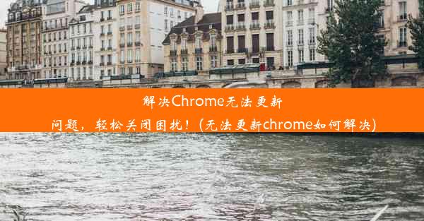 解决Chrome无法更新问题，轻松关闭困扰！(无法更新chrome如何解决)