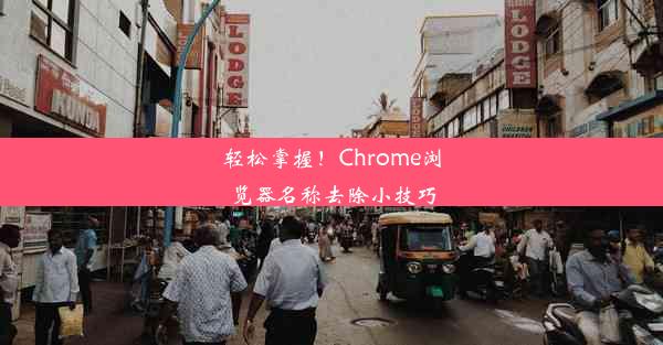 轻松掌握！Chrome浏览器名称去除小技巧