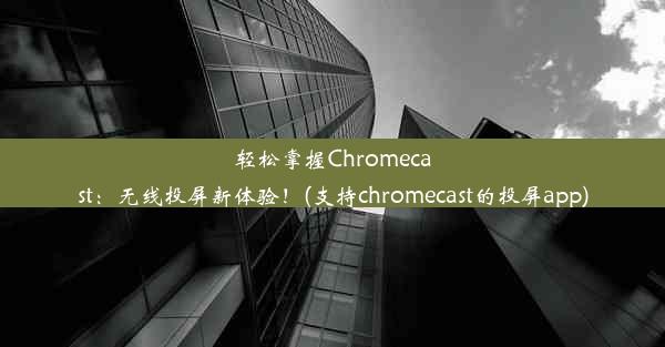 轻松掌握Chromecast：无线投屏新体验！(支持chromecast的投屏app)