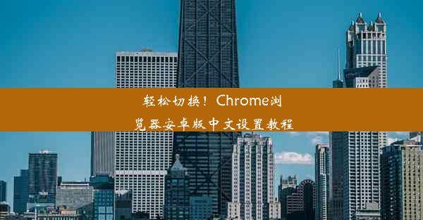 轻松切换！Chrome浏览器安卓版中文设置教程