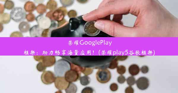 荣耀GooglePlay框架：助力畅享海量应用！(荣耀play5谷歌框架)