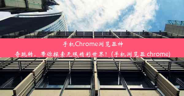 手机Chrome浏览器神奇跳转，带你探索无限精彩世界！(手机浏览器 chrome)