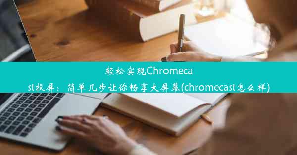 轻松实现Chromecast投屏：简单几步让你畅享大屏幕(chromecast怎么样)