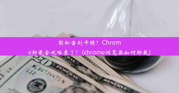 轻松告别卡顿！Chrome卸载全攻略来了！(chrome浏览器如何卸载)