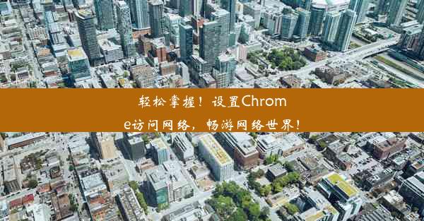 轻松掌握！设置Chrome访问网络，畅游网络世界！