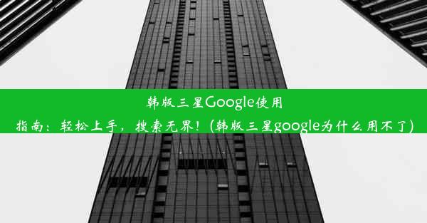 韩版三星Google使用指南：轻松上手，搜索无界！(韩版三星google为什么用不了)