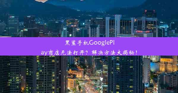 黑鲨手机GooglePlay商店无法打开？解决方法大揭秘！