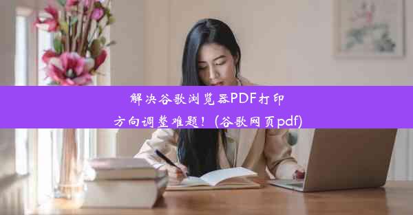 解决谷歌浏览器PDF打印方向调整难题！(谷歌网页pdf)