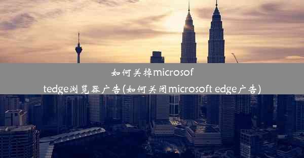 如何关掉microsoftedge浏览器广告(如何关闭microsoft edge广告)