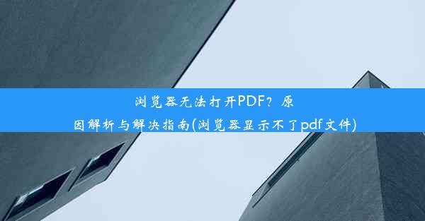 浏览器无法打开PDF？原因解析与解决指南(浏览器显示不了pdf文件)