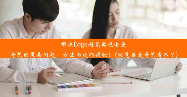 解决Edge浏览器观看爱奇艺的黑条问题：方法与技巧揭秘！(浏览器爱奇艺看不了)