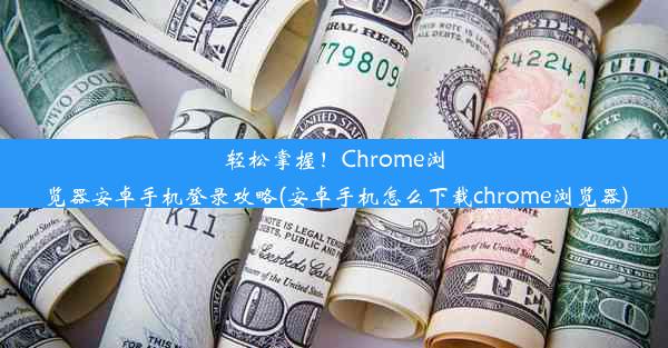 轻松掌握！Chrome浏览器安卓手机登录攻略(安卓手机怎么下载chrome浏览器)