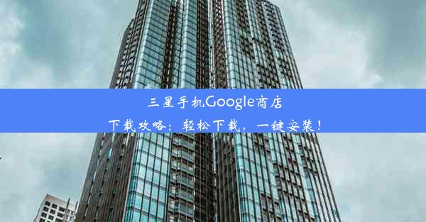 三星手机Google商店下载攻略：轻松下载，一键安装！