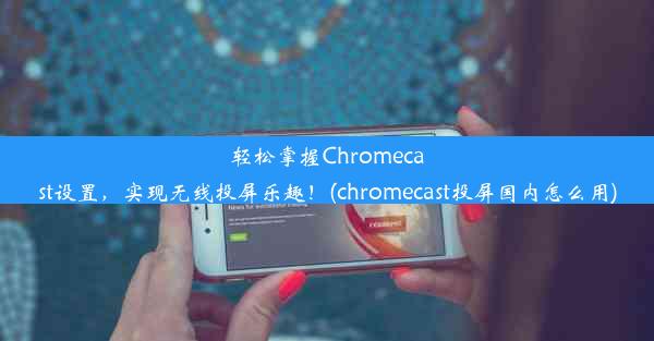 轻松掌握Chromecast设置，实现无线投屏乐趣！(chromecast投屏国内怎么用)