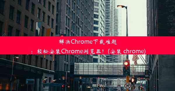 解决Chrome下载难题：轻松安装Chrome浏览器！(安装 chrome)