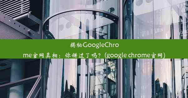 揭秘GoogleChrome官网真相：你错过了吗？(google chrome官网)