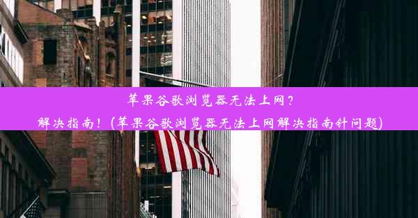 苹果谷歌浏览器无法上网？解决指南！(苹果谷歌浏览器无法上网解决指南针问题)