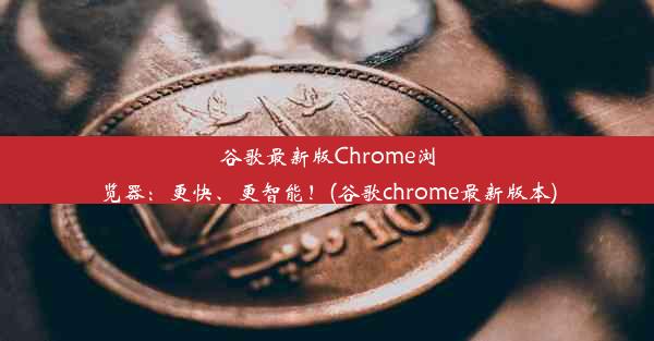 谷歌最新版Chrome浏览器：更快、更智能！(谷歌chrome最新版本)