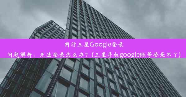 国行三星Google登录问题解析：无法登录怎么办？(三星手机google账号登录不了)