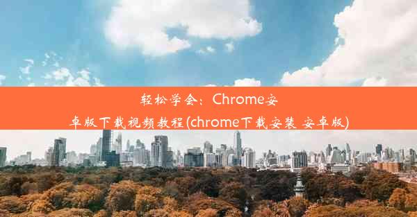 轻松学会：Chrome安卓版下载视频教程(chrome下载安装 安卓版)