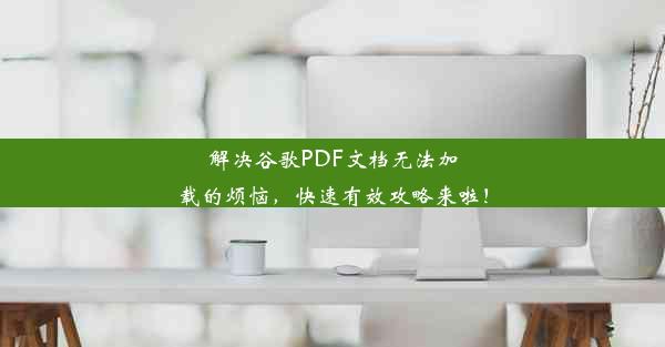 解决谷歌PDF文档无法加载的烦恼，快速有效攻略来啦！