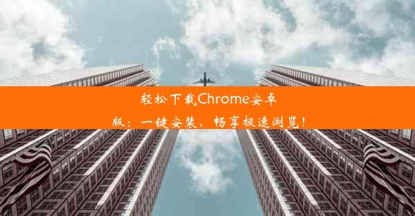 轻松下载Chrome安卓版：一键安装，畅享极速浏览！