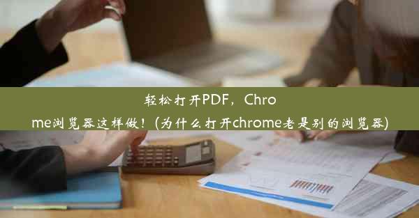 轻松打开PDF，Chrome浏览器这样做！(为什么打开chrome老是别的浏览器)