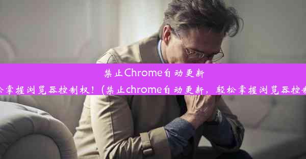 禁止Chrome自动更新，轻松掌握浏览器控制权！(禁止chrome自动更新，轻松掌握浏览器控制权限)