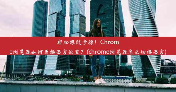 轻松跟随步骤！Chrome浏览器如何更换语言设置？(chrome浏览器怎么切换语言)