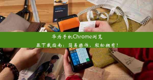 华为手机Chrome浏览器下载指南：简易操作，轻松拥有！