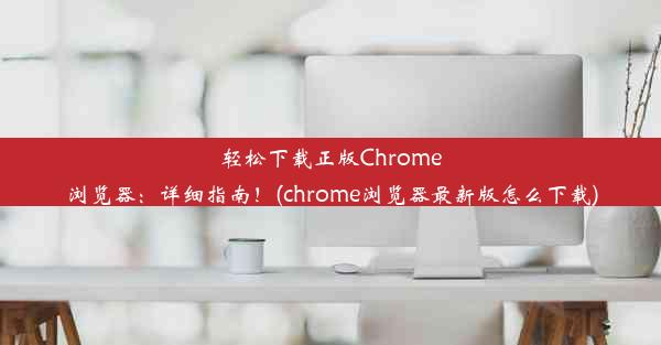 轻松下载正版Chrome浏览器：详细指南！(chrome浏览器最新版怎么下载)