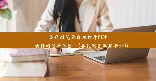 谷歌浏览器自动打开PDF，便捷阅读新体验！(谷歌浏览器显示pdf)