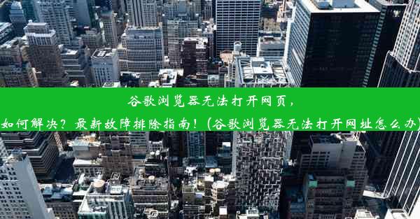 谷歌浏览器无法打开网页，如何解决？最新故障排除指南！(谷歌浏览器无法打开网址怎么办)