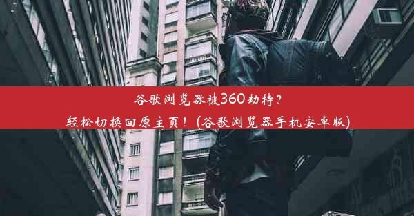 谷歌浏览器被360劫持？轻松切换回原主页！(谷歌浏览器手机安卓版)