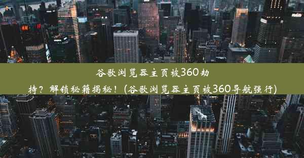 谷歌浏览器主页被360劫持？解锁秘籍揭秘！(谷歌浏览器主页被360导航强行)