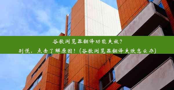 谷歌浏览器翻译功能失效？别慌，点击了解原因！(谷歌浏览器翻译失败怎么办)