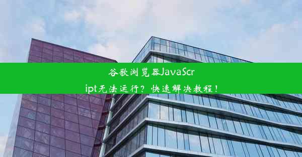 谷歌浏览器JavaScript无法运行？快速解决教程！