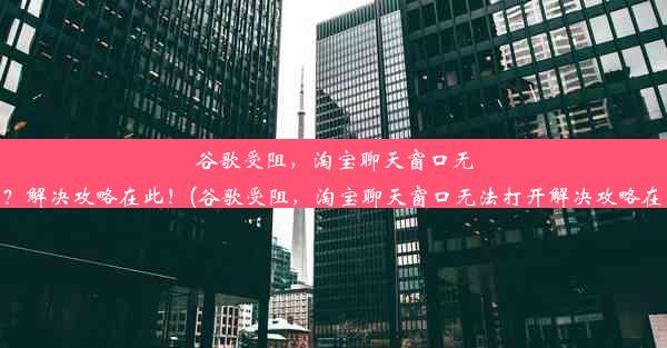 谷歌受阻，淘宝聊天窗口无法打开？解决攻略在此！(谷歌受阻，淘宝聊天窗口无法打开解决攻略在此应用)