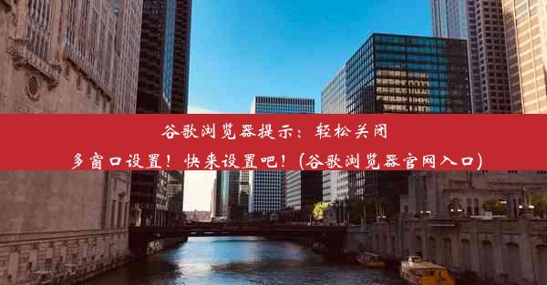 谷歌浏览器提示：轻松关闭多窗口设置！快来设置吧！(谷歌浏览器官网入口)