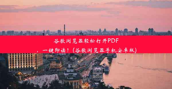 谷歌浏览器轻松打开PDF，一键即读！(谷歌浏览器手机安卓版)